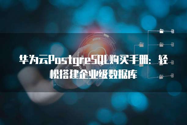 华为云PostgreSQL购买手册:轻松搭建企业级数据库
