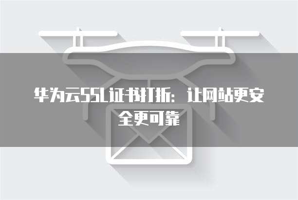 华为云SSL证书打折:让网站更安全更可靠