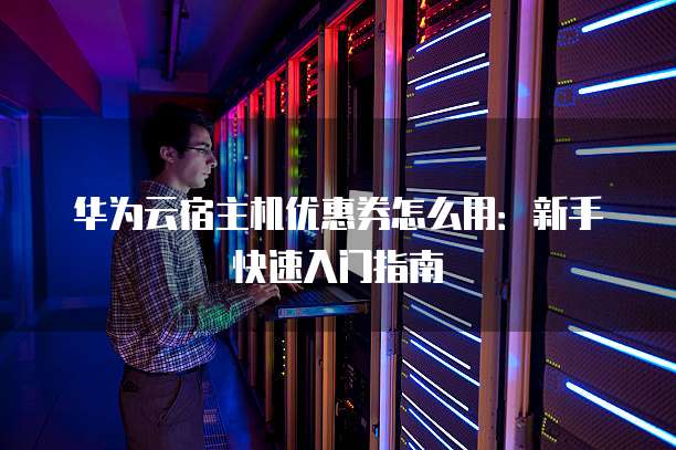 华为云宿主机优惠券怎么用:新手快速入门指南