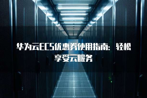 华为云ECS优惠券使用指南：轻松享受云服务