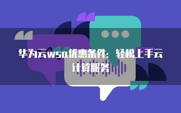 华为云wsa优惠条件:轻松上手云计算服务