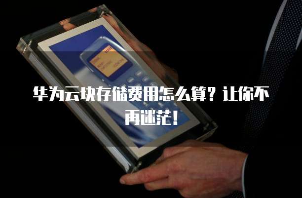 华为云块存储费用怎么算?让你不再迷茫!
