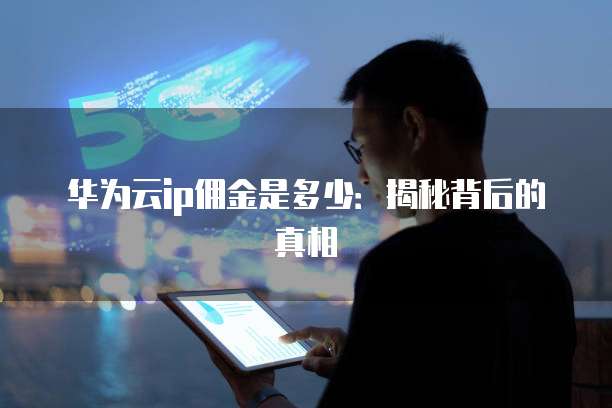 华为云ip佣金是多少:揭秘背后的真相