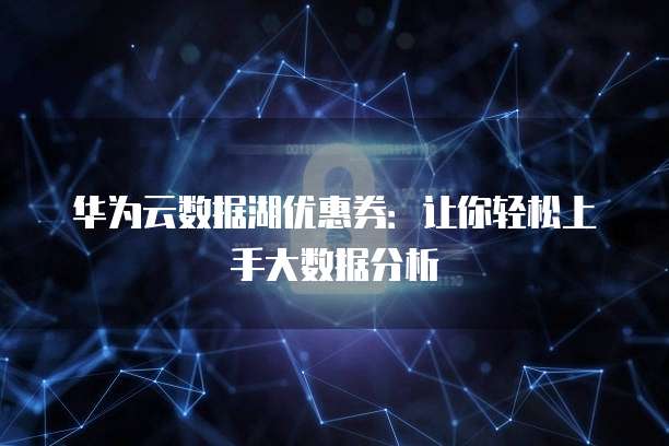 华为云数据湖优惠券:让你轻松上手大数据分析