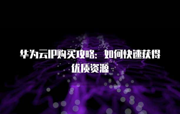 华为云IP购买攻略:如何快速获得优质资源