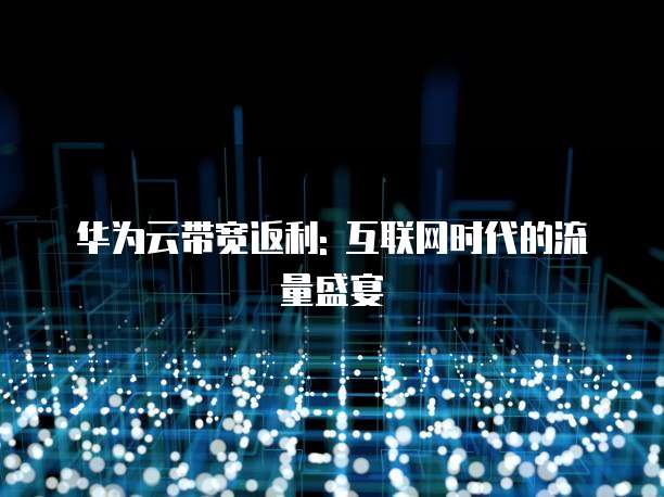 华为云带宽返利: 互联网时代的流量盛宴