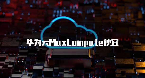华为云MaxCompute便宜