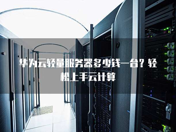 华为云轻量服务器多少钱一台?轻松上手云计算