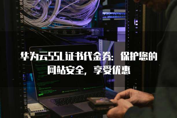 华为云SSL证书代金券:保护您的网站安全,享受优惠