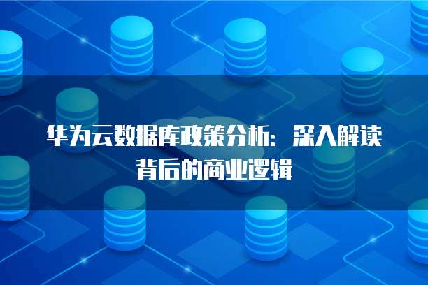 华为云数据库政策分析:深入解读背后的商业逻辑