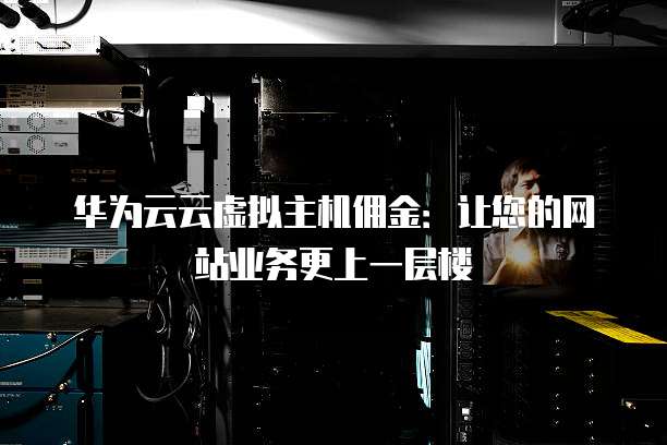 华为云云虚拟主机佣金:让您的网站业务更上一层楼