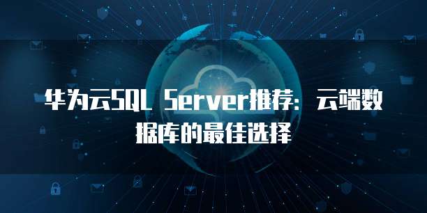 华为云SQL Server推荐：云端数据库的最佳选择