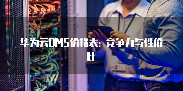 华为云DMS价格表: 竞争力与性价比