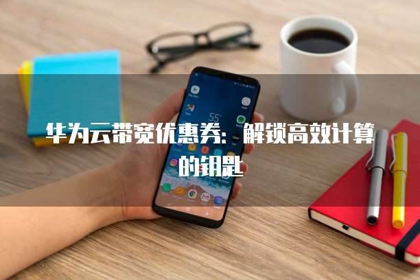 华为云带宽优惠券:解锁高效计算的钥匙