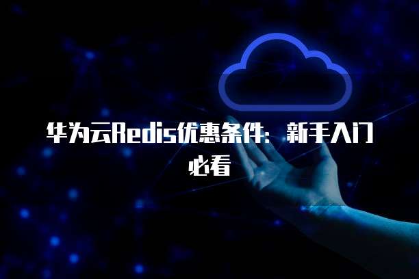 华为云Redis优惠条件：新手入门必看