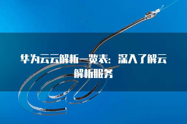 华为云云解析一览表：深入了解云解析服务
