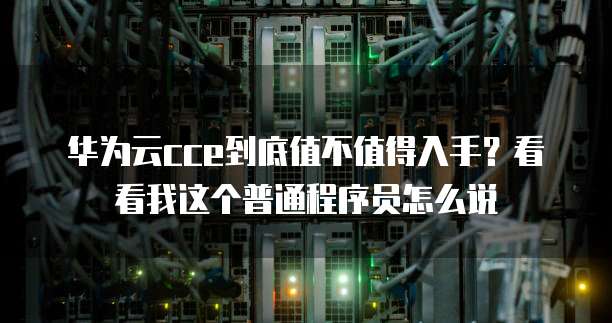 华为云cce到底值不值得入手?看看我这个普通程序员怎么说