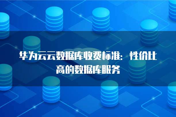 华为云云数据库收费标准:性价比高的数据库服务