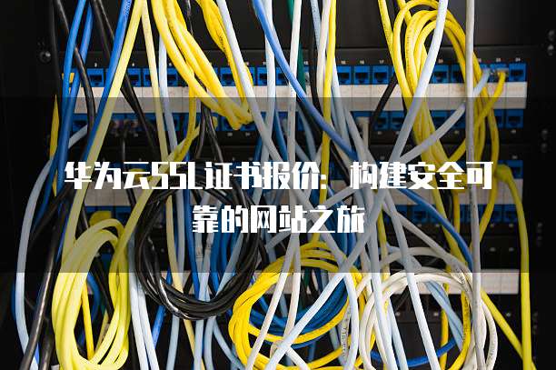 华为云SSL证书报价:构建安全可靠的网站之旅