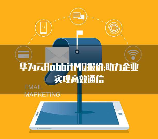 华为云RabbitMQ报价:助力企业实现高效通信