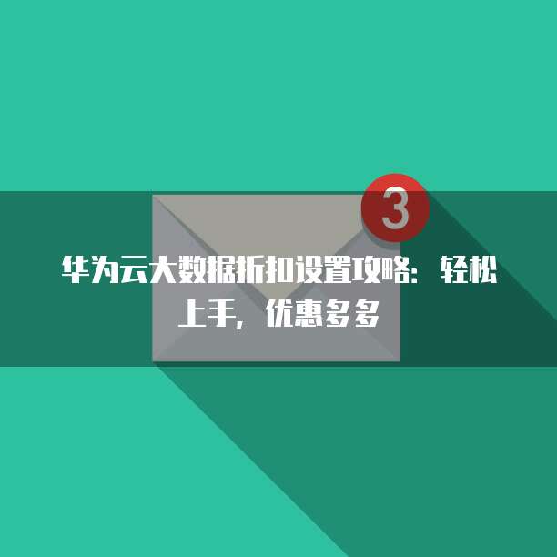 华为云大数据折扣设置攻略：轻松上手，优惠多多