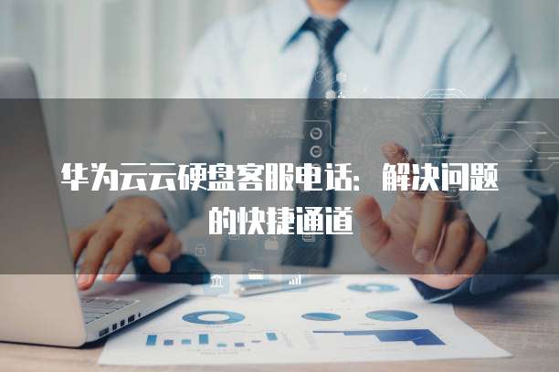 华为云云硬盘客服电话:解决问题的快捷通道