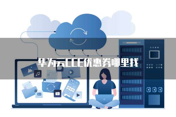华为云CCE优惠券哪里找