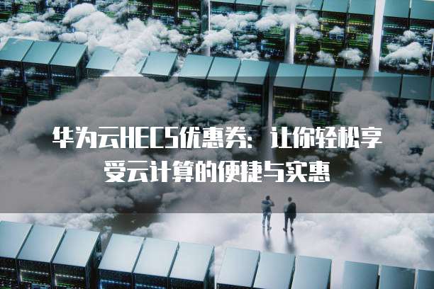 华为云HECS优惠券:让你轻松享受云计算的便捷与实惠