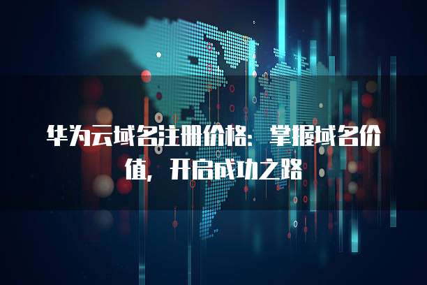 华为云域名注册价格:掌握域名价值,开启成功之路