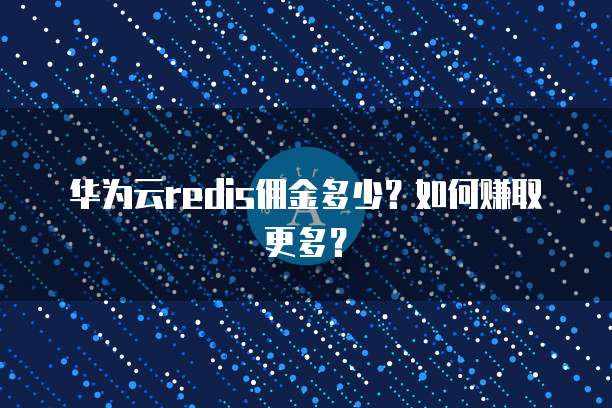 华为云redis佣金多少？如何赚取更多？