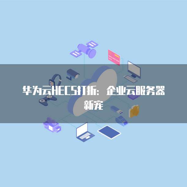 华为云HECS打折:企业云服务器新宠