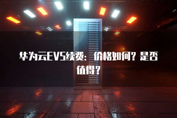 华为云EVS续费:价格如何?是否值得?