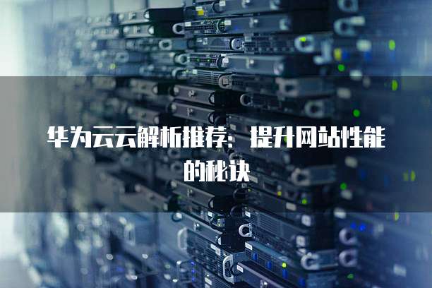 华为云云解析推荐:提升网站性能的秘诀