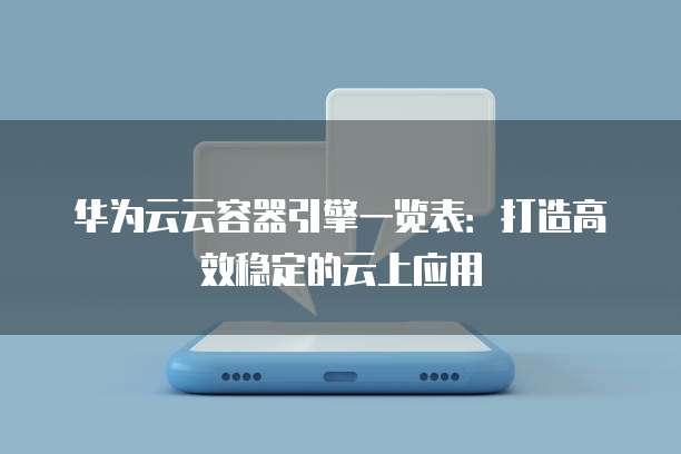 华为云云容器引擎一览表:打造高效稳定的云上应用