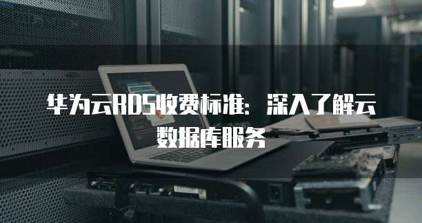 华为云RDS收费标准:深入了解云数据库服务