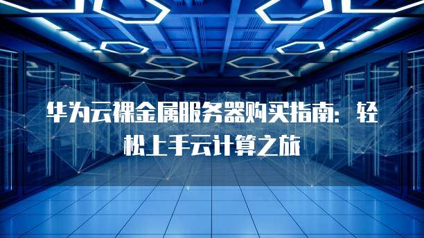 华为云裸金属服务器购买指南:轻松上手云计算之旅