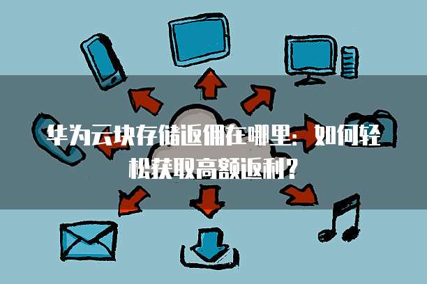 华为云块存储返佣在哪里:如何轻松获取高额返利?