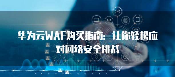 华为云WAF购买指南：让你轻松应对网络安全挑战