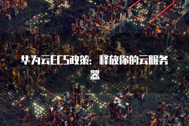 华为云ECS政策：释放你的云服务器