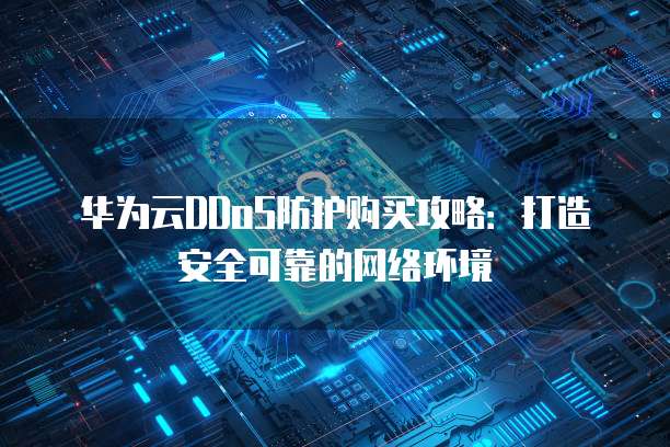 华为云DDoS防护购买攻略：打造安全可靠的网络环境