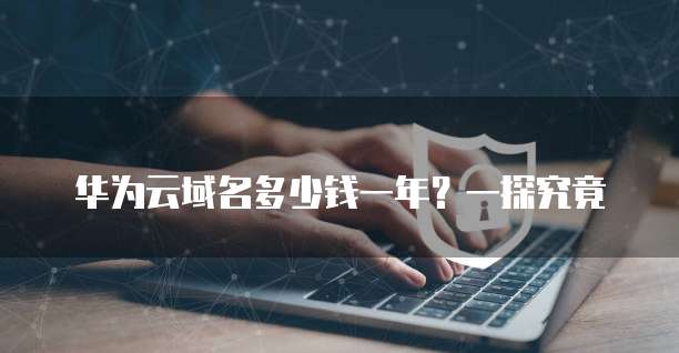 华为云域名多少钱一年?一探究竟