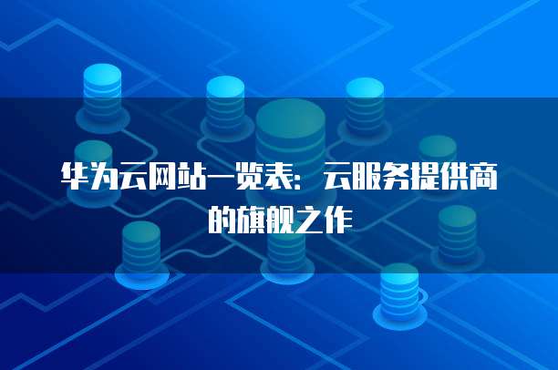 华为云网站一览表:云服务提供商的旗舰之作
