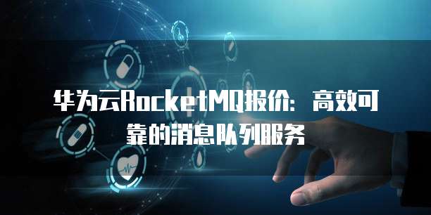华为云RocketMQ报价:高效可靠的消息队列服务