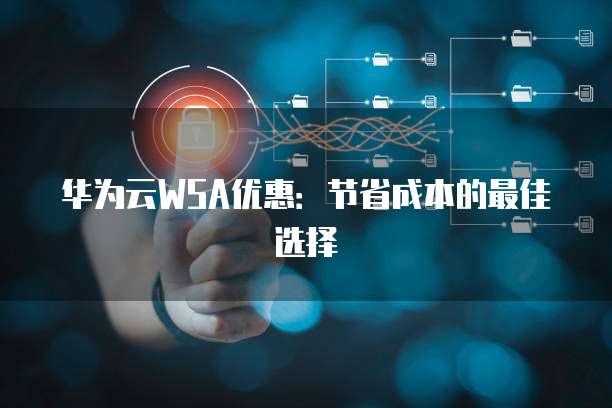 华为云WSA优惠:节省成本的最佳选择
