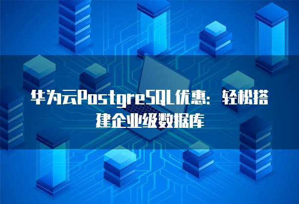华为云PostgreSQL优惠:轻松搭建企业级数据库