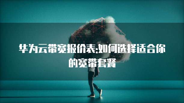 华为云带宽报价表:如何选择适合你的宽带套餐