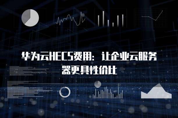 华为云HECS费用:让企业云服务器更具性价比