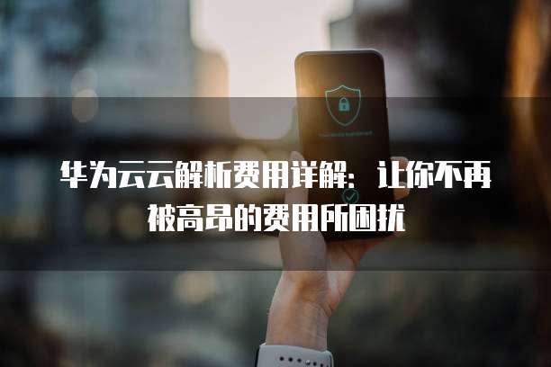华为云云解析费用详解:让你不再被高昂的费用所困扰