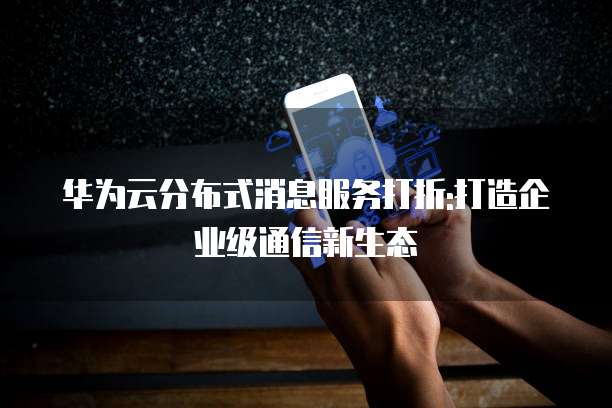 华为云分布式消息服务打折:打造企业级通信新生态