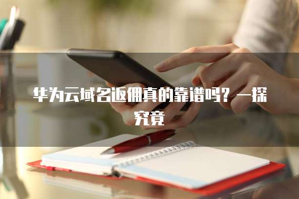 华为云域名返佣真的靠谱吗?一探究竟